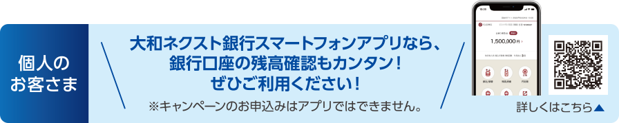 個人のお客さま：大和ネクスト銀行スマートフォンアプリなら、銀行口座の残高確認もカンタン！ぜひご利用ください！※キャンペーンのお申込みはアプリではできません。