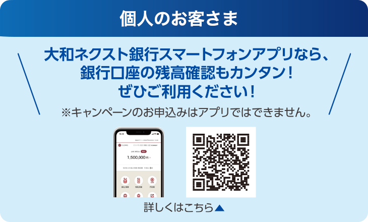 個人のお客さま：大和ネクスト銀行スマートフォンアプリなら、銀行口座の残高確認もカンタン！ぜひご利用ください！※キャンペーンのお申込みはアプリではできません。