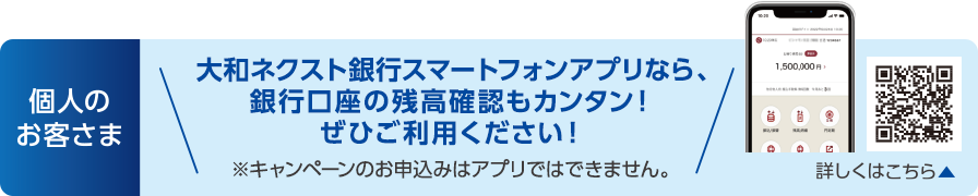 個人のお客さま：大和ネクスト銀行スマートフォンアプリなら、銀行口座の残高確認もカンタン！ぜひご利用ください！※キャンペーンのお申込みはアプリではできません。