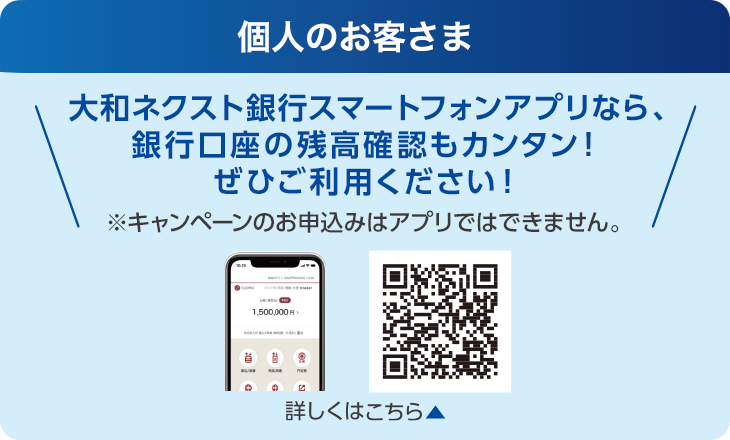 個人のお客さま：大和ネクスト銀行スマートフォンアプリなら、銀行口座の残高確認もカンタン！ぜひご利用ください！※キャンペーンのお申込みはアプリではできません。