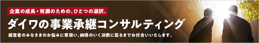 企業の成長・発展のための、ひとつの選択。ダイワの事業承継コンサルティング 大和証券では、経営者のみなさまのお悩みに寄添い、納得のいく決断に至るまでお付合いします。