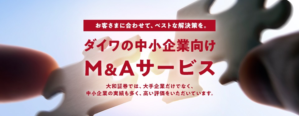 お客さまに合わせて、ベストな解決策を。大和証券では、大手企業だけでなく、中小企業の実績も多く、高い評価をいただいています。ダイワの中小企業向けM&Aサービス