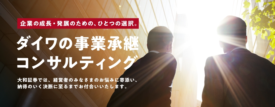 企業の成長・発展のための、ひとつの選択。ダイワの事業承継コンサルティング大和証券では、経営者のみなさまのお悩みに寄添い、納得のいく決断に至るまでお付合いします。