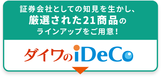 証券会社としての知見を生かし、厳選された21商品のラインアップをご用意！ダイワのiDeco