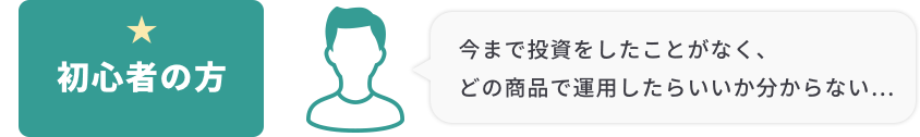 初心者の方 今まで投資をしたことがなく、どの商品で運用したらいいか分からない…