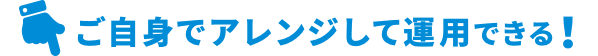 ご自身でアレンジして運用できる！