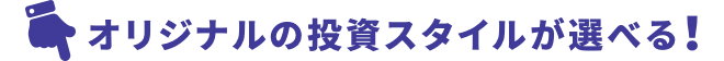 オリジナルの投資スタイルが選べる！