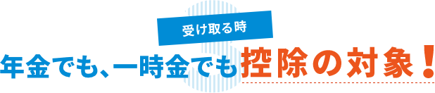 3 受け取る時 年金でも、一時金でも控除の対象！