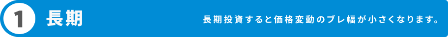 1 長期 長期投資すると価格変動のブレ幅が小さくなります。