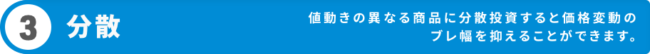 3 分散 値動きの異なる商品に分散投資すると価格変動のブレ幅を抑えることができます。