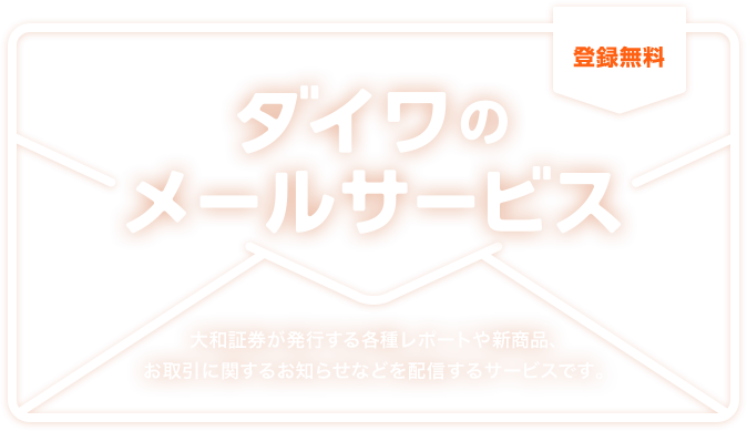 登録無料。大和証券が発行する各種レポートや新商品、お取引に関するお知らせなどを配信するサービスです。