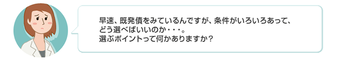 早速、既発債をみているんですが、条件がいろいろあって、どう選べばいいのか…。選ぶポイントって何かありますか？