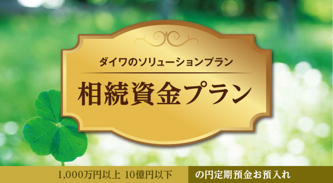 ダイワのソリューションプラン 相続資金プラン 1,000万円以上 10億円以下 の円定期預金お預入れ