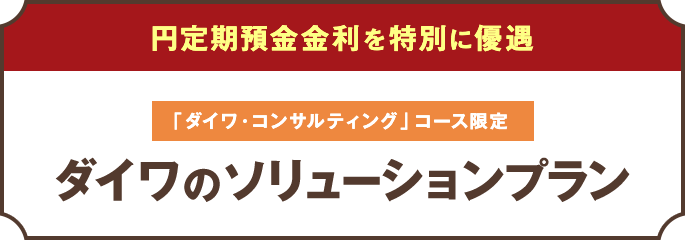 円定期預金金利を特別に優遇 「ダイワ・コンサルティング」コース限定 ダイワのソリューションプラン