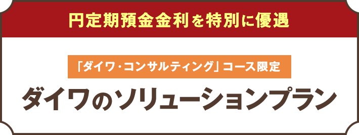 円定期預金金利を特別に優遇 「ダイワ・コンサルティング」コース限定 ダイワのソリューションプラン