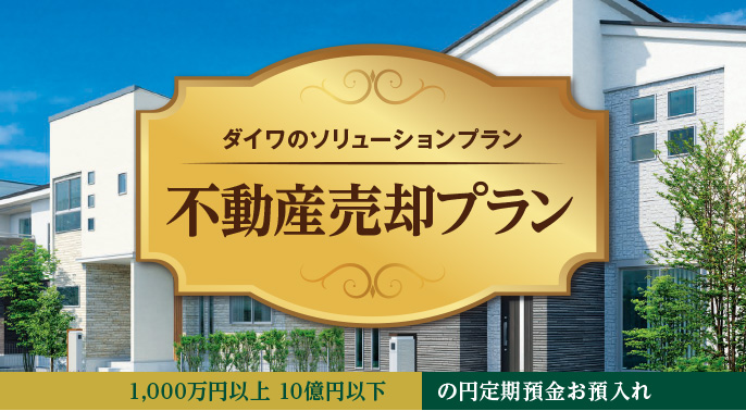 ダイワのソリューションプラン 不動産売却プラン 1,000万円以上 10億円以下 の円定期預金お預入れ