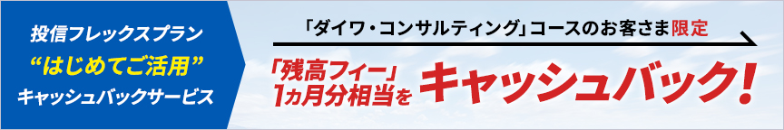 投信フレックスプラン“はじめてご活用”キャッシュバックサービス 「残高フィー」１カ月相当をキャッシュバック！