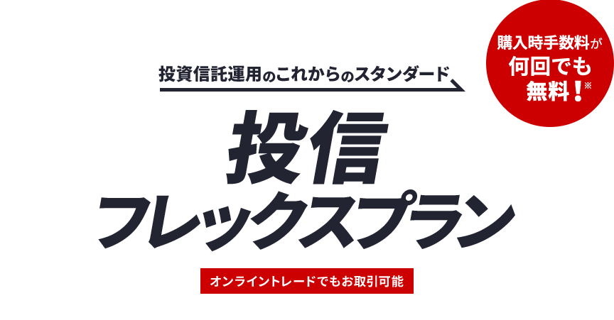 投資信託運用のこれからのスタンダード 投信フレックスプラン オンライントレードでもお取引可能 購入時手数料が何回でも無料！