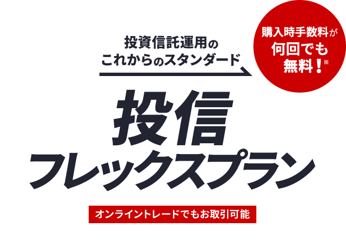 投資信託運用のこれからのスタンダード 投信フレックスプラン オンライントレードでもお取引可能 購入時手数料が何回でも無料！