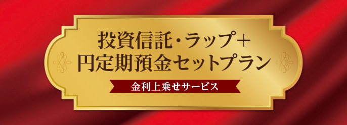 投資信託・ラップ＋円定期預金セットプラン（金利上乗せサービス）