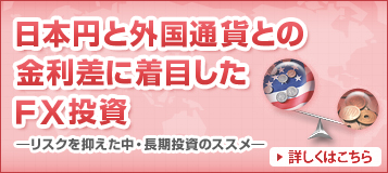 日本円と外国通貨との金利差に着目したFX投資 ―リスクを抑えた中・長期投資のススメ― 詳しくはこちら