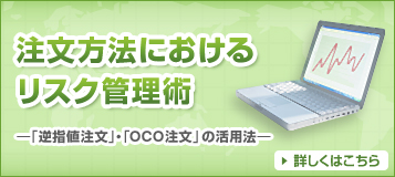 注文方法におけるリスク管理術―「逆指値注文」・「OCO注文」の活用法― 詳しくはこちら