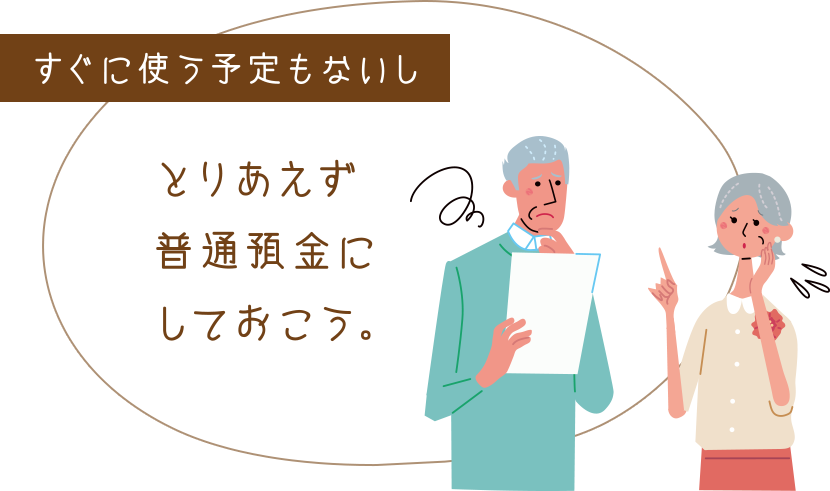 すぐに使う予定もないしとりあえず普通預金にしておこう。