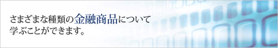 さまざまな種類の金融商品について学ぶことができます。