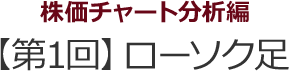 株価チャート分析編　【第1回】ローソク足