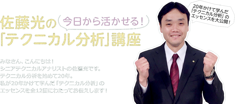 佐藤光の今日から活かせる「テクニカル分析」講座　みなさん、こんにちは！シニアテクニカルアナリストの佐藤光です。テクニカル分析を始めて20年。私が20年かけて学んだ「テクニカル分析」のエッセンスを全12回にわたってお伝えします！