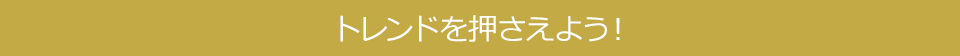 トレンドを押さえよう！