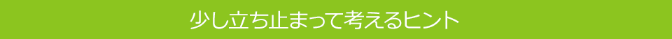 少し立ち止まって考えるヒント