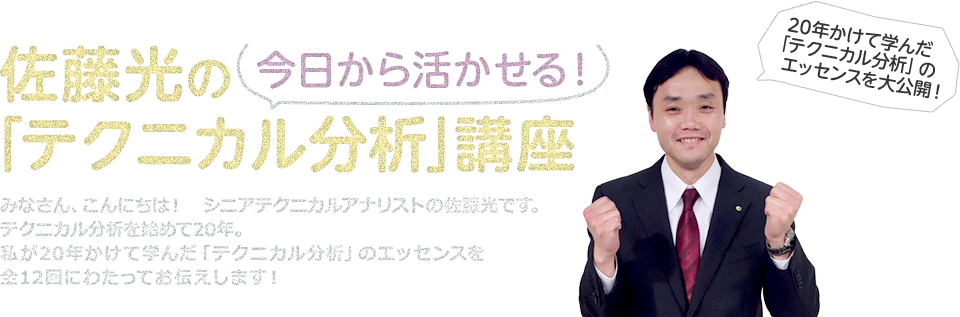 佐藤光の今日から活かせる「テクニカル分析」講座　みなさん、こんにちは！シニアテクニカルアナリストの佐藤光です。テクニカル分析を始めて20年。私が20年かけて学んだ「テクニカル分析」のエッセンスを全12回にわたってお伝えします！