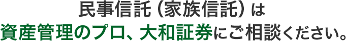 民事信託（家族信託）は 資産管理のプロ、大和証券にご相談ください。