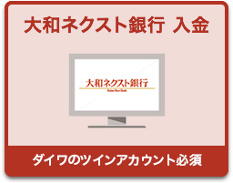 大和ネクスト銀行へ入金 他の金融機関から大和ネクスト銀行へ振込み ※ダイワのツインアカウント必須 詳しく見る