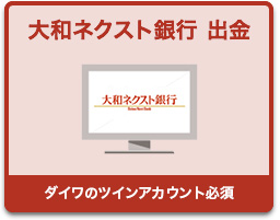 大和ネクスト銀行から出金 他の金融機関へ大和ネクスト銀行から振込み ※ダイワのツインアカウント必須 詳しく見る