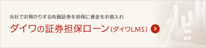 当社でお預かりする有価証券を担保に資金をお借入れ ダイワの証券担保ローン（ダイワLMS）