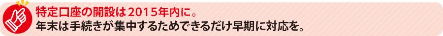 特定口座の開設は年内に。年末は手続きが集中するためできるだけ早期に対応を。