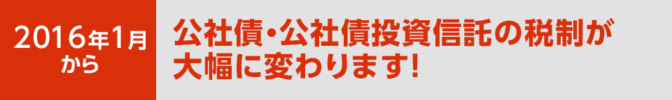 2016年1月から公社債・公社債投資信託の税制が大幅に変わります！